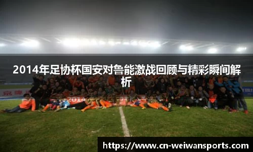 2014年足协杯国安对鲁能激战回顾与精彩瞬间解析